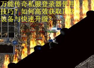 万能传奇私服登录器使用技巧？如何高效获取顶级装备与快速升级？