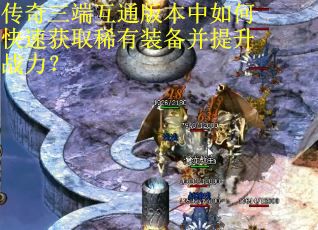 传奇三端互通版本中如何快速获取稀有装备并提升战力？