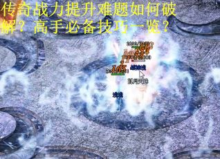 传奇战力提升难题如何破解？高手必备技巧一览？