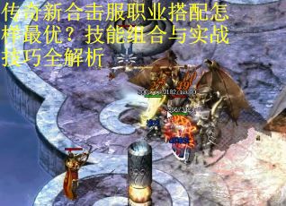 传奇新合击服职业搭配怎样最优？技能组合与实战技巧全解析