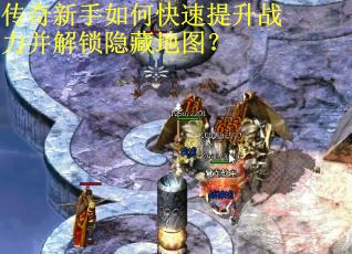 传奇新手如何快速提升战力并解锁隐藏地图？
