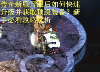 传奇新服开服后如何快速升级并获取顶级装备？新手必看攻略解析