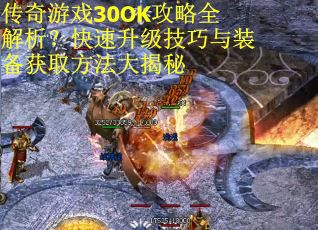 传奇游戏30OK攻略全解析？快速升级技巧与装备获取方法大揭秘