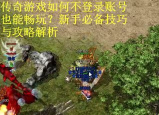 传奇游戏如何不登录账号也能畅玩？新手必备技巧与攻略解析