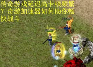 传奇游戏延迟高卡顿频繁？奇游加速器如何助你畅快战斗