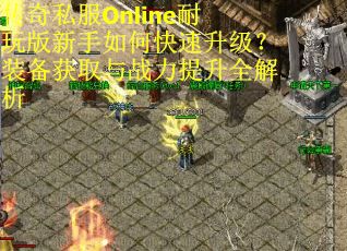 传奇私服Online耐玩版新手如何快速升级？装备获取与战力提升全解析
