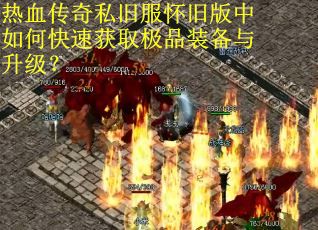 热血传奇私旧服怀旧版中如何快速获取极品装备与升级？