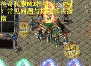传奇私服M2报错怎么办？常见问题与根底解决指南