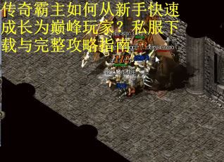 传奇霸主如何从新手快速成长为巅峰玩家?私服下载与完整攻略指南 传奇霸主如何从新手快速成长为巅峰玩家?私服下载与完整攻略指南