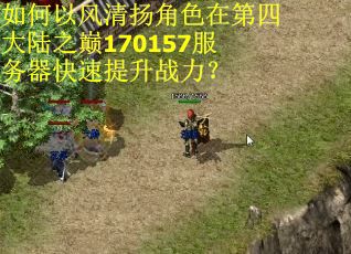 如何以风清扬角色在第四大陆之巅170157服务器快速提升战力? 如何以风清扬角色在第四大陆之巅170157服务器快速提升战力?