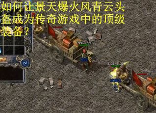 如何让景天爆火风青云头盔成为传奇游戏中的顶级装备？